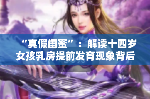 “真假闺蜜”：解读十四岁女孩乳房提前发育现象背后的心理隐患