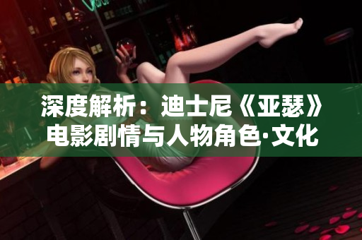 深度解析：迪士尼《亚瑟》电影剧情与人物角色·文化背景深度剖析