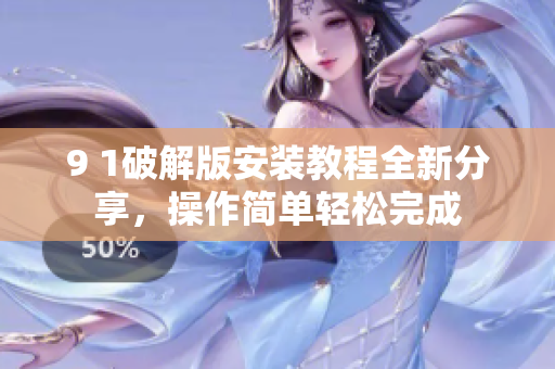 9 1破解版安装教程全新分享，操作简单轻松完成