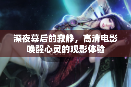 深夜幕后的寂静，高清电影唤醒心灵的观影体验