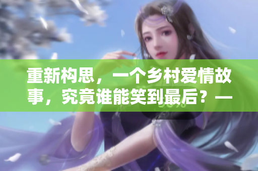 重新构思，一个乡村爱情故事，究竟谁能笑到最后？——乡村情欲小说