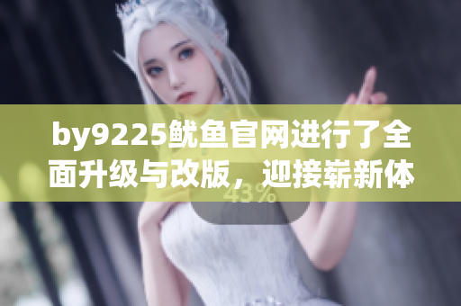 by9225鱿鱼官网进行了全面升级与改版，迎接崭新体验