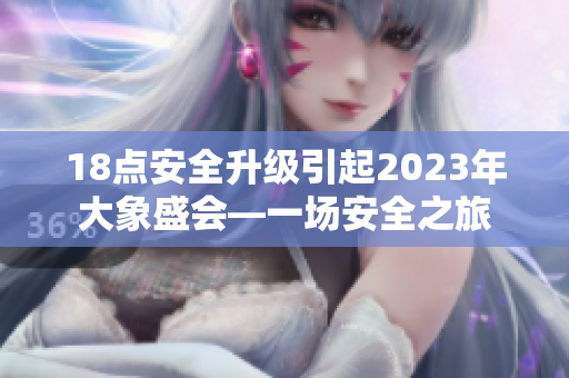 18点安全升级引起2023年大象盛会—一场安全之旅