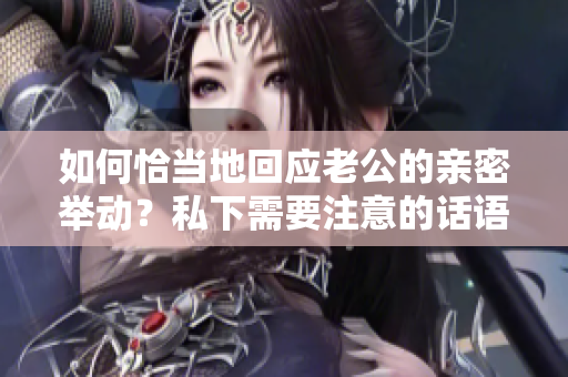 如何恰当地回应老公的亲密举动？私下需要注意的话语技巧