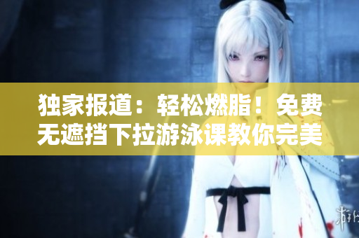 独家报道：轻松燃脂！免费无遮挡下拉游泳课教你完美瘦身！