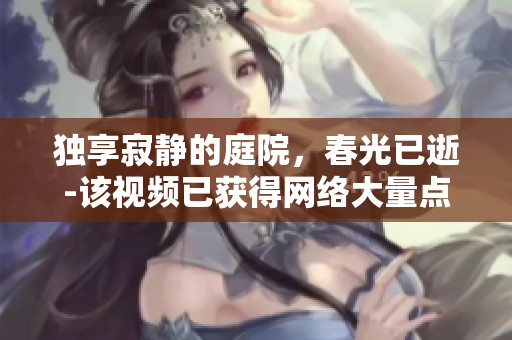 独享寂静的庭院，春光已逝-该视频已获得网络大量点击量
