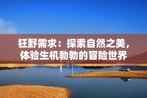狂野需求：探索自然之美，体验生机勃勃的冒险世界