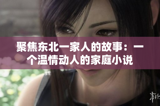 聚焦东北一家人的故事：一个温情动人的家庭小说