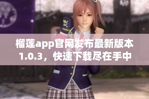 榴莲app官网发布最新版本1.0.3，快速下载尽在手中