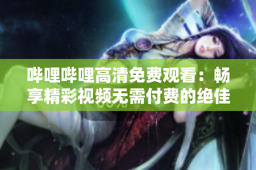 哔哩哔哩高清免费观看：畅享精彩视频无需付费的绝佳选择