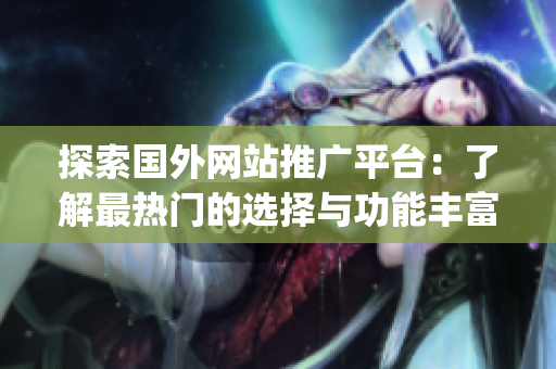 探索国外网站推广平台：了解最热门的选择与功能丰富的提供者(1)