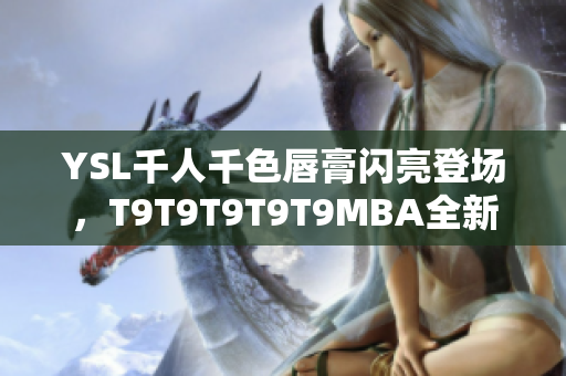 YSL千人千色唇膏闪亮登场，T9T9T9T9T9MBA全新上市