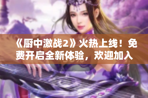 《厨中激战2》火热上线！免费开启全新体验，欢迎加入战斗！