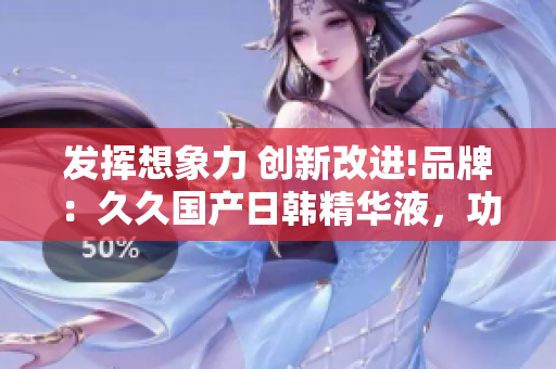 发挥想象力 创新改进!品牌：久久国产日韩精华液，功效强大!