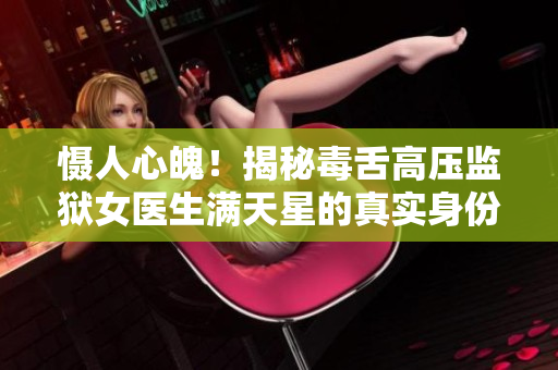 慑人心魄！揭秘毒舌高压监狱女医生满天星的真实身份