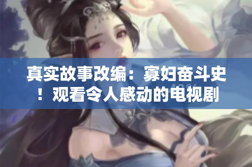 真实故事改编：寡妇奋斗史！观看令人感动的电视剧