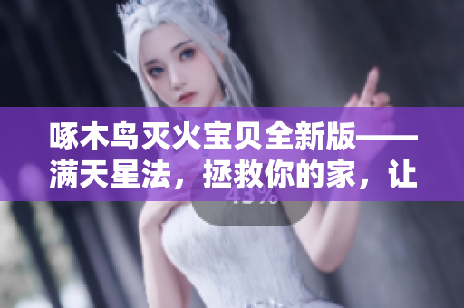 啄木鸟灭火宝贝全新版——满天星法，拯救你的家，让火灾无处藏。