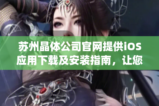 苏州晶体公司官网提供iOS应用下载及安装指南，让您轻松体验最新功能(1)