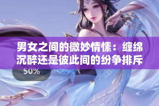 男女之间的微妙情愫：缠绵沉醉还是彼此间的纷争排斥