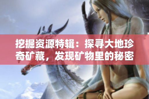 挖掘资源特辑：探寻大地珍奇矿藏，发现矿物里的秘密！