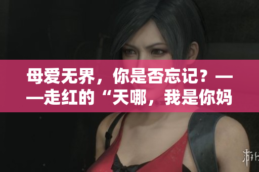 母爱无界，你是否忘记？——走红的“天哪，我是你妈妈”
