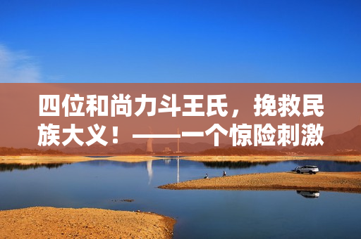 四位和尚力斗王氏，挽救民族大义！——一个惊险刺激的故事