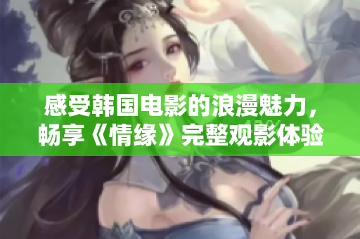 感受韩国电影的浪漫魅力，畅享《情缘》完整观影体验！