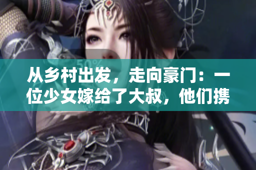 从乡村出发，走向豪门：一位少女嫁给了大叔，他们携手闯荡人生