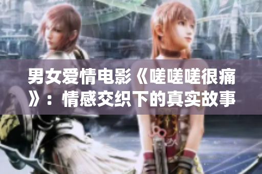 男女爱情电影《嗟嗟嗟很痛》：情感交织下的真实故事(1)