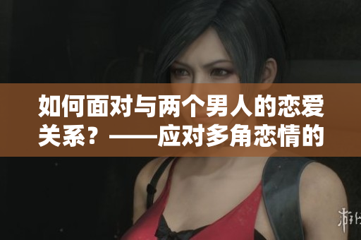 如何面对与两个男人的恋爱关系？——应对多角恋情的有效方法