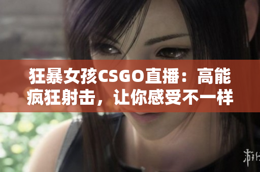 狂暴女孩CSGO直播：高能疯狂射击，让你感受不一样的游戏体验