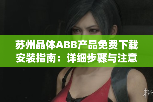 苏州晶体ABB产品免费下载安装指南：详细步骤与注意事项(1)