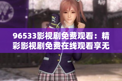 96533影视剧免费观看：精彩影视剧免费在线观看享无限畅想