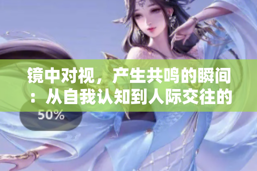 镜中对视，产生共鸣的瞬间：从自我认知到人际交往的探究