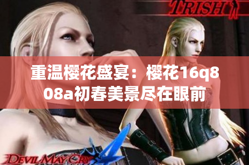 重温樱花盛宴：樱花16q808a初春美景尽在眼前