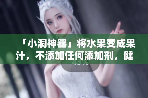 「小洞神器」将水果变成果汁，不添加任何添加剂，健康饮品自制！
