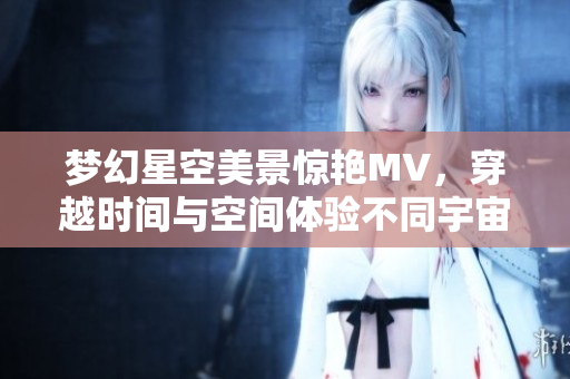 梦幻星空美景惊艳MV，穿越时间与空间体验不同宇宙视觉魔幻之旅！