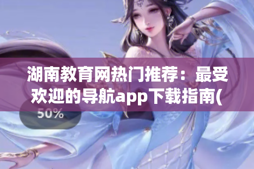 湖南教育网热门推荐：最受欢迎的导航app下载指南(1)