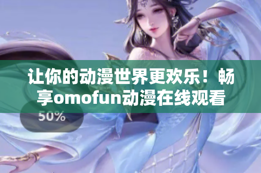 让你的动漫世界更欢乐！畅享omofun动漫在线观看