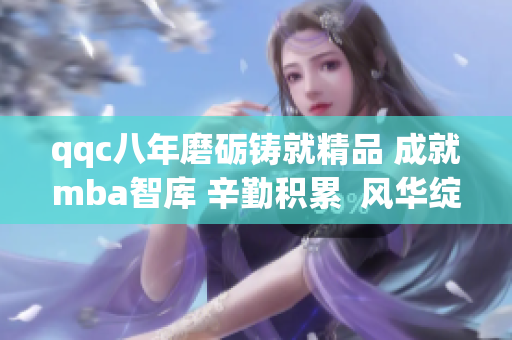 qqc八年磨砺铸就精品 成就mba智库 辛勤积累  风华绽放