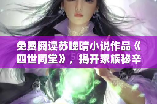 免费阅读苏晚晴小说作品《四世同堂》，揭开家族秘辛与爱情迷雾