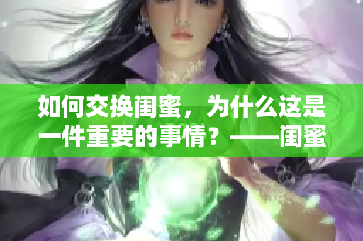 如何交换闺蜜，为什么这是一件重要的事情？——闺蜜关系细节大揭秘