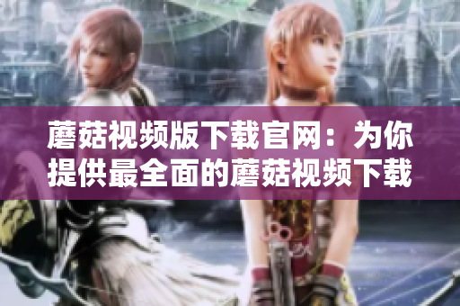 蘑菇视频版下载官网：为你提供最全面的蘑菇视频下载平台