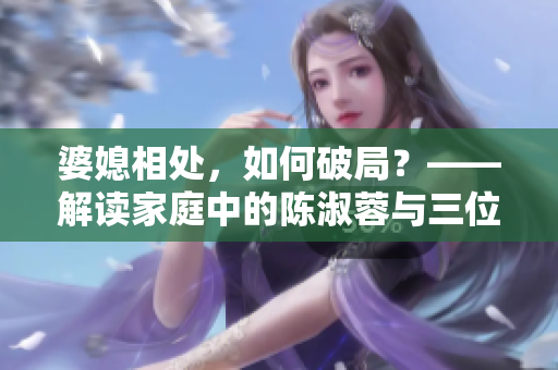 婆媳相处，如何破局？——解读家庭中的陈淑蓉与三位媳妇的关系