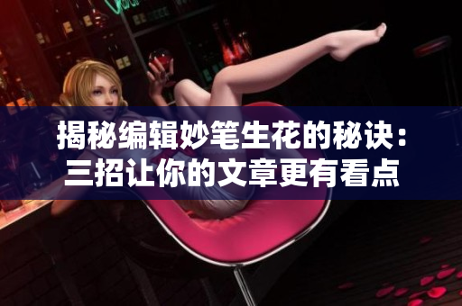 揭秘编辑妙笔生花的秘诀：三招让你的文章更有看点
