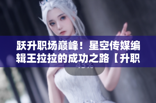 跃升职场巅峰！星空传媒编辑王拉拉的成功之路【升职记1】