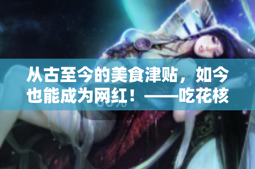 从古至今的美食津贴，如今也能成为网红！——吃花核心流水喝