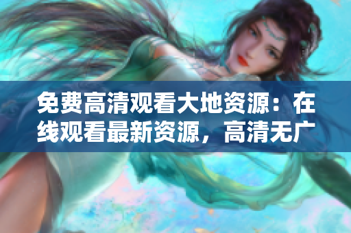免费高清观看大地资源：在线观看最新资源，高清无广告享受大片 