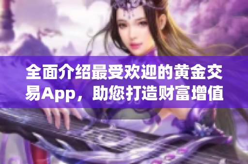 全面介绍最受欢迎的黄金交易App，助您打造财富增值轻松之路
