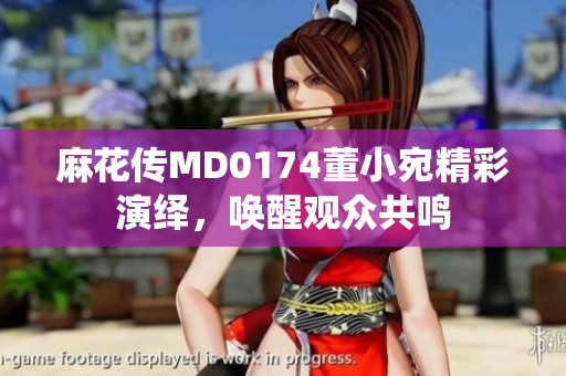 麻花传MD0174董小宛精彩演绎，唤醒观众共鸣